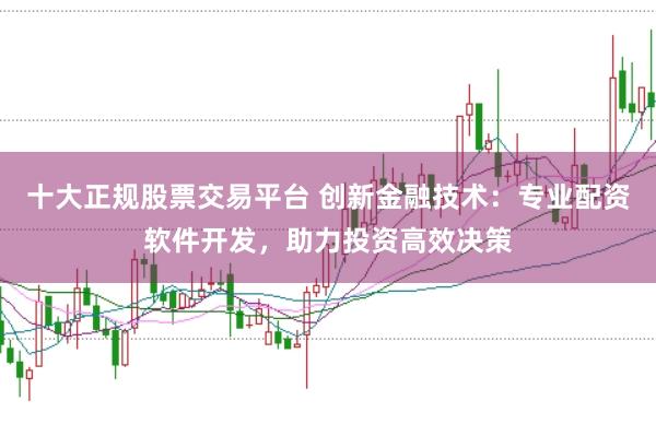 十大正规股票交易平台 创新金融技术：专业配资软件开发，助力投资高效决策