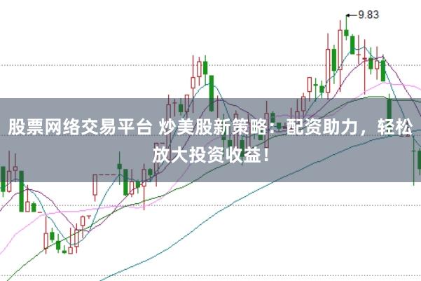 股票网络交易平台 炒美股新策略：配资助力，轻松放大投资收益！
