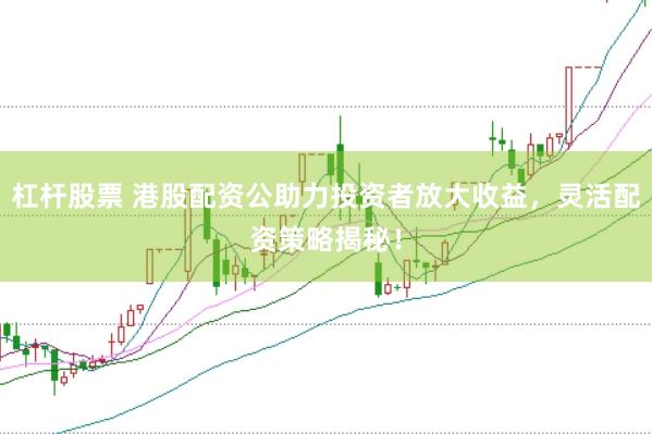 杠杆股票 港股配资公助力投资者放大收益，灵活配资策略揭秘！
