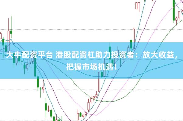 大牛配资平台 港股配资杠助力投资者：放大收益，把握市场机遇！