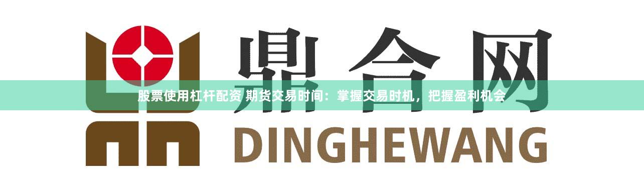 股票使用杠杆配资 期货交易时间：掌握交易时机，把握盈利机会