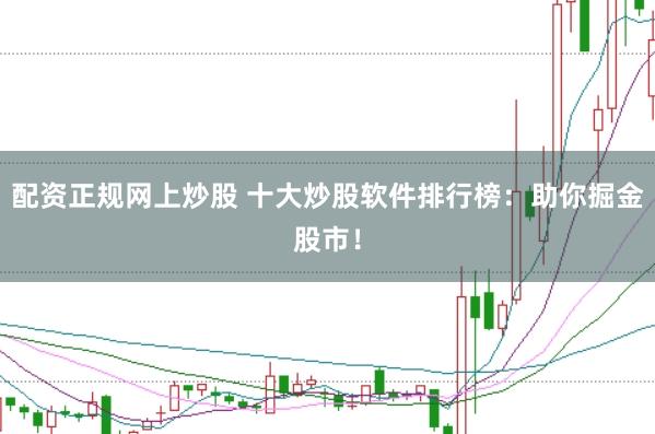 配资正规网上炒股 十大炒股软件排行榜：助你掘金股市！