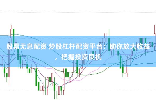 股票无息配资 炒股杠杆配资平台：助你放大收益，把握投资良机
