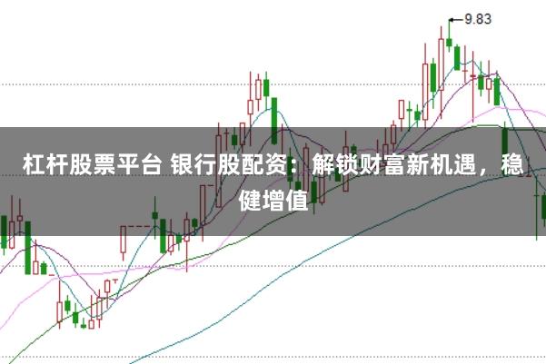 杠杆股票平台 银行股配资：解锁财富新机遇，稳健增值