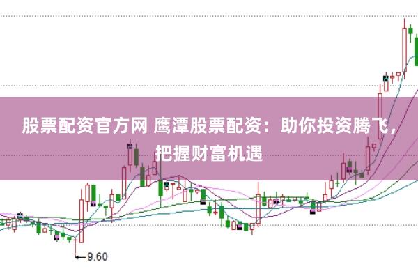 股票配资官方网 鹰潭股票配资：助你投资腾飞，把握财富机遇