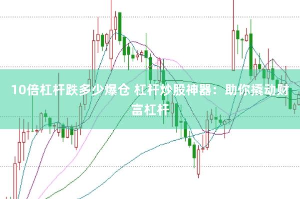 10倍杠杆跌多少爆仓 杠杆炒股神器：助你撬动财富杠杆