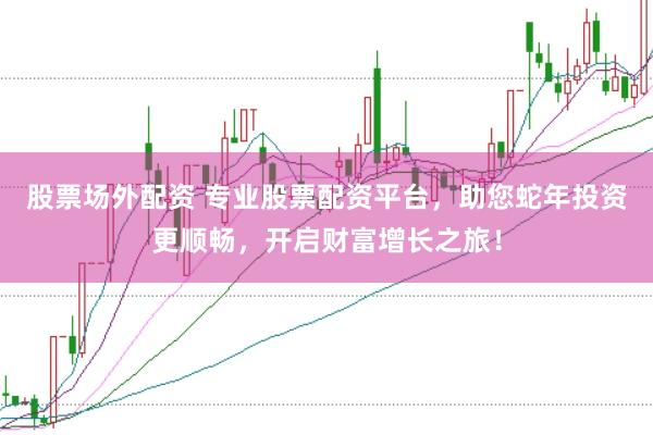 股票场外配资 专业股票配资平台，助您蛇年投资更顺畅，开启财富增长之旅！