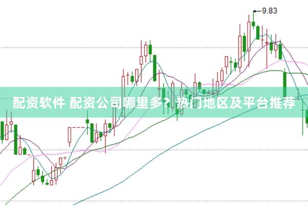 配资软件 配资公司哪里多？热门地区及平台推荐