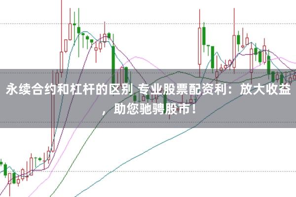 永续合约和杠杆的区别 专业股票配资利：放大收益，助您驰骋股市！