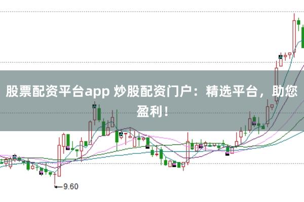 股票配资平台app 炒股配资门户：精选平台，助您盈利！