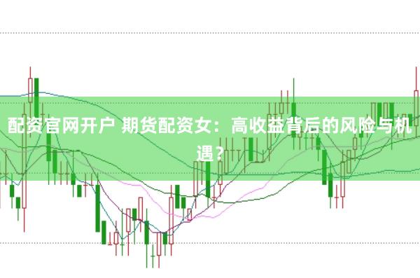 配资官网开户 期货配资女：高收益背后的风险与机遇？