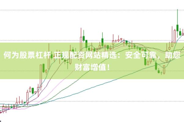 何为股票杠杆 正规配资网站精选：安全可靠，助您财富增值！
