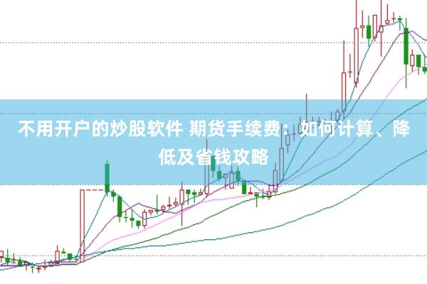 不用开户的炒股软件 期货手续费：如何计算、降低及省钱攻略
