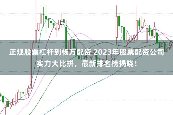 正规股票杠杆到杨方配资 2023年股票配资公司实力大比拼，最新排名榜揭晓！