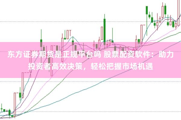 东方证券期货是正规平台吗 股票配资软件：助力投资者高效决策，轻松把握市场机遇