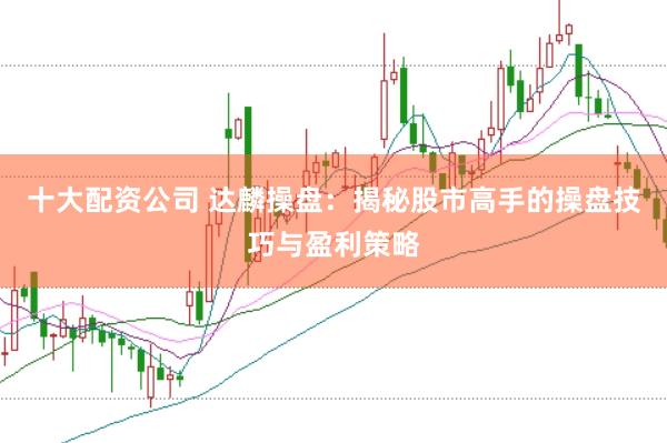 十大配资公司 达麟操盘：揭秘股市高手的操盘技巧与盈利策略