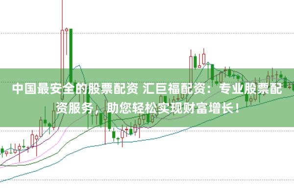 中国最安全的股票配资 汇巨福配资：专业股票配资服务，助您轻松实现财富增长！