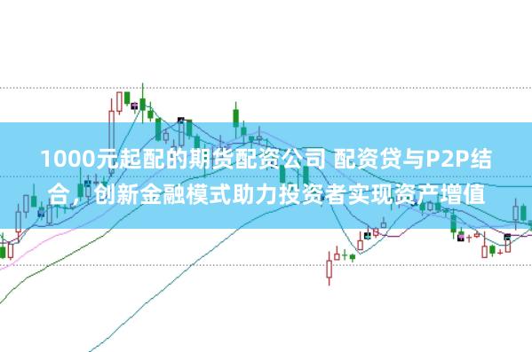 1000元起配的期货配资公司 配资贷与P2P结合，创新金融模式助力投资者实现资产增值