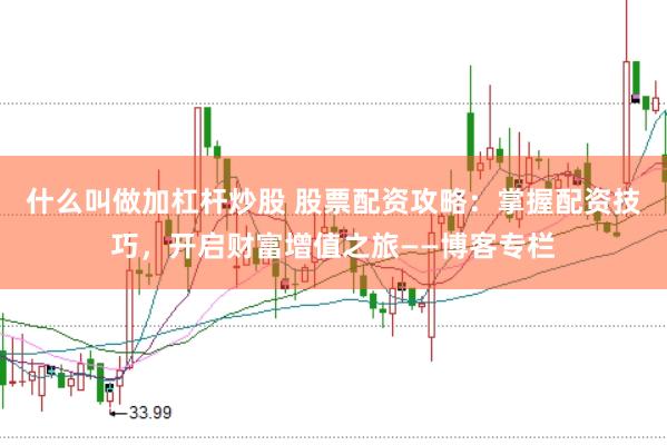 什么叫做加杠杆炒股 股票配资攻略：掌握配资技巧，开启财富增值之旅——博客专栏