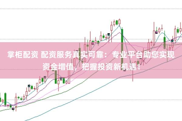 掌柜配资 配资服务真实可靠：专业平台助您实现资金增值，把握投资新机遇！