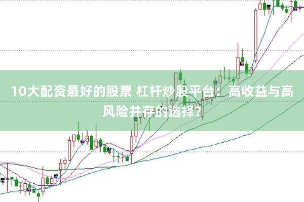 10大配资最好的股票 杠杆炒股平台：高收益与高风险并存的选择？