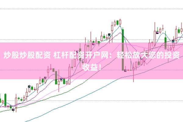 炒股炒股配资 杠杆配资开户网：轻松放大您的投资收益！