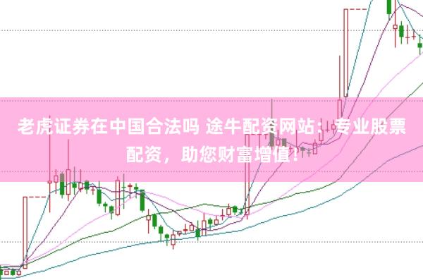老虎证券在中国合法吗 途牛配资网站：专业股票配资，助您财富增值！