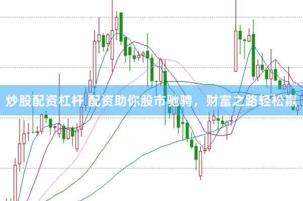 炒股配资杠杆 配资助你股市驰骋，财富之路轻松赢