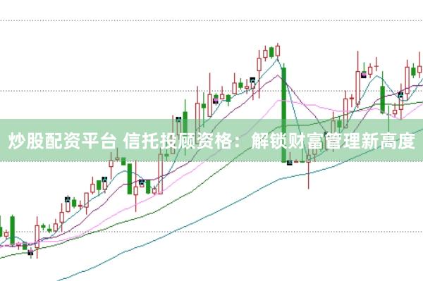 炒股配资平台 信托投顾资格:解锁财富管理新高度