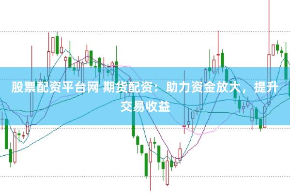 股票配资平台网 期货配资:助力资金放大,提升交易收益