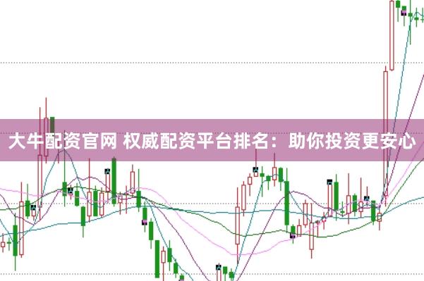 大牛配资官网 权威配资平台排名:助你投资更安心