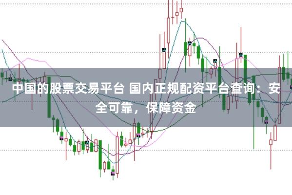 中国的股票交易平台 国内正规配资平台查询:安全可靠,保障资金