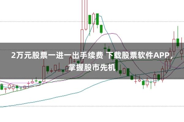 2万元股票一进一出手续费 下载股票软件APP,掌握股市先机