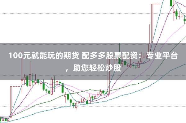 100元就能玩的期货 配多多股票配资:专业平台,助您轻松炒股