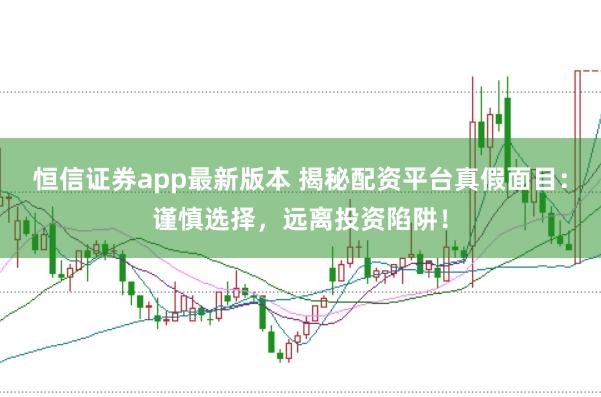 恒信证券app最新版本 揭秘配资平台真假面目:谨慎选择,远离投资陷阱!
