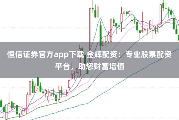 恒信证券官方app下载 金辉配资:专业股票配资平台,助您财富增值