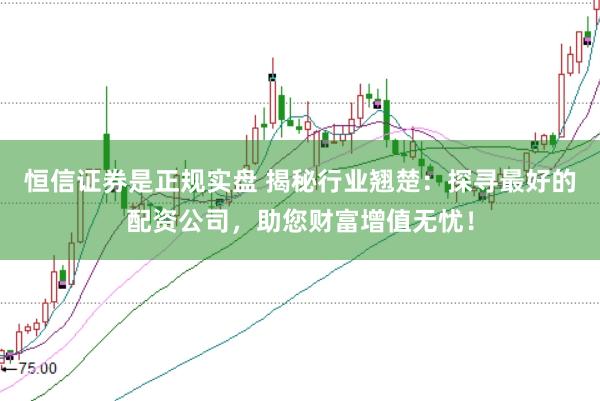 恒信证券是正规实盘 揭秘行业翘楚:探寻最好的配资公司,助您财富增值无忧!