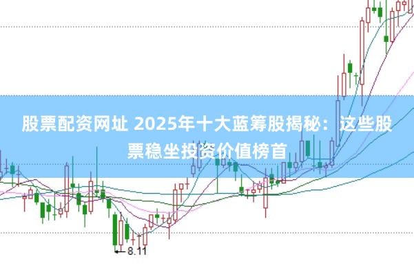 股票配资网址 2025年十大蓝筹股揭秘:这些股票稳坐投资价值榜首
