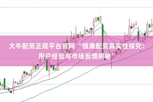 大牛配资正规平台官网 “恒康配资真实性探究:用户经验与市场反馈揭秘”