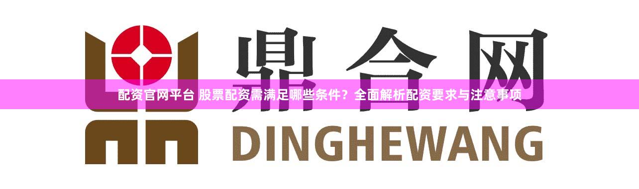 配资官网平台 股票配资需满足哪些条件?全面解析配资要求与注意事项