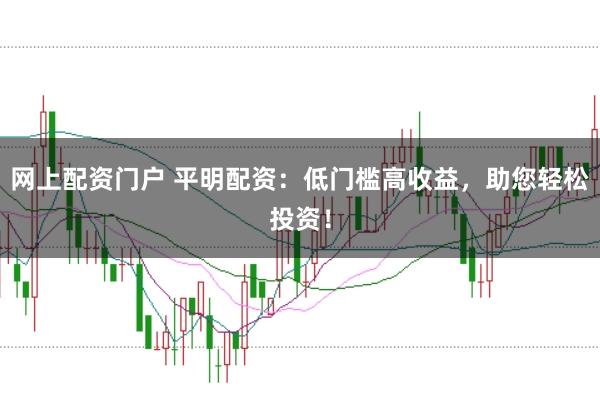 网上配资门户 平明配资:低门槛高收益,助您轻松投资!