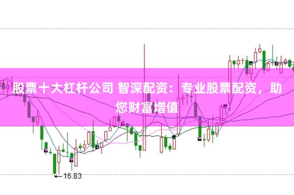 股票十大杠杆公司 智深配资:专业股票配资,助您财富增值