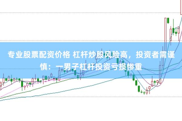 专业股票配资价格 杠杆炒股风险高，投资者需谨慎：一男子杠杆投资亏损惨重