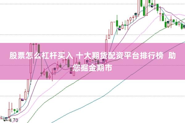 股票怎么杠杆买入 十大期货配资平台排行榜  助您掘金期市