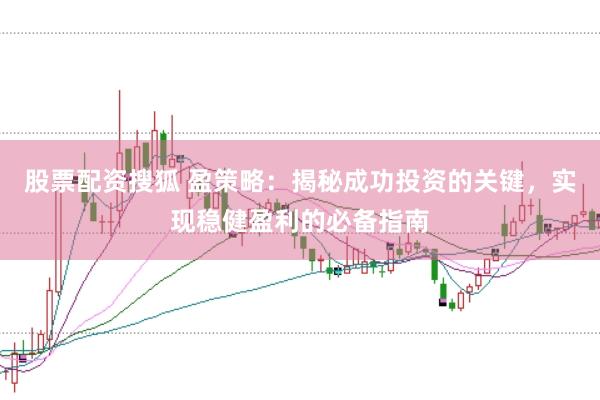 股票配资搜狐 盈策略：揭秘成功投资的关键，实现稳健盈利的必备指南