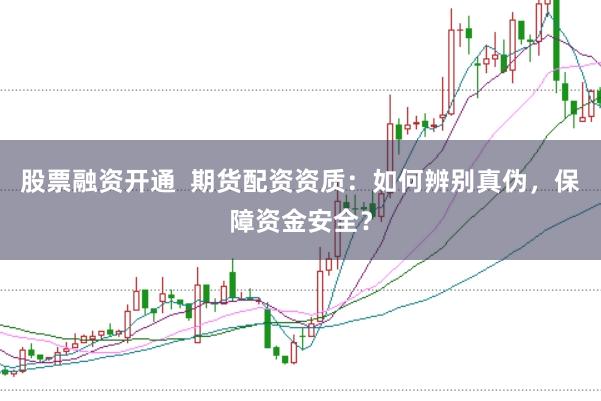 股票融资开通 期货配资资质:如何辨别真伪,保障资金安全?