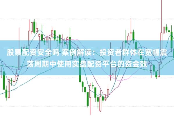 股票配资安全吗 案例解读:投资者群体在宽幅震荡周期中使用实盘配资平台的资金效