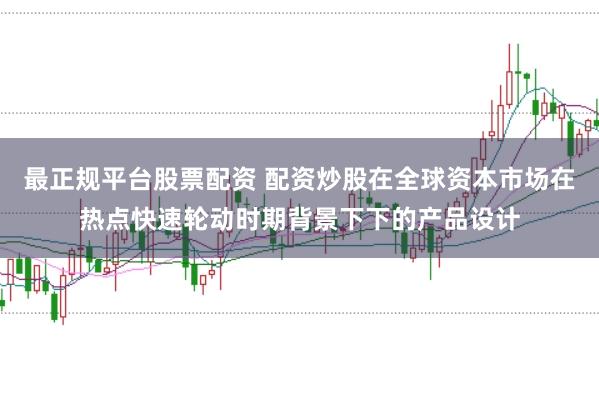 最正规平台股票配资 配资炒股在全球资本市场在热点快速轮动时期背景下下的产品设计