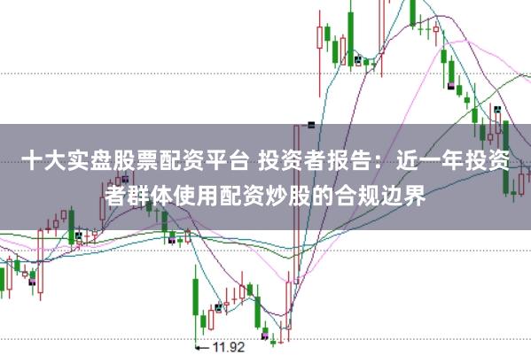 十大实盘股票配资平台 投资者报告:近一年投资者群体使用配资炒股的合规边界