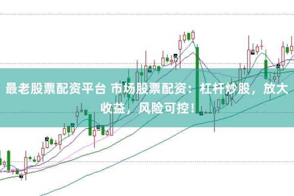 最老股票配资平台 市场股票配资:杠杆炒股,放大收益,风险可控!
